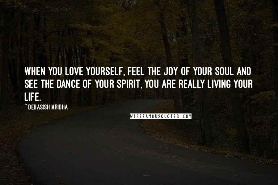 Debasish Mridha Quotes: When you love yourself, feel the joy of your soul and see the dance of your spirit, you are really living your life.