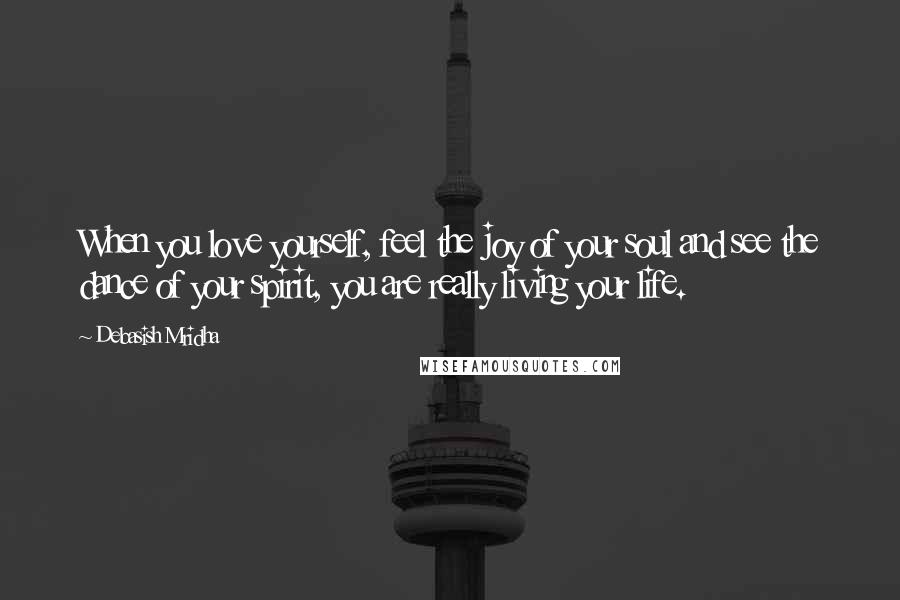 Debasish Mridha Quotes: When you love yourself, feel the joy of your soul and see the dance of your spirit, you are really living your life.