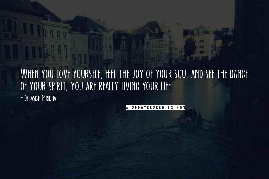 Debasish Mridha Quotes: When you love yourself, feel the joy of your soul and see the dance of your spirit, you are really living your life.