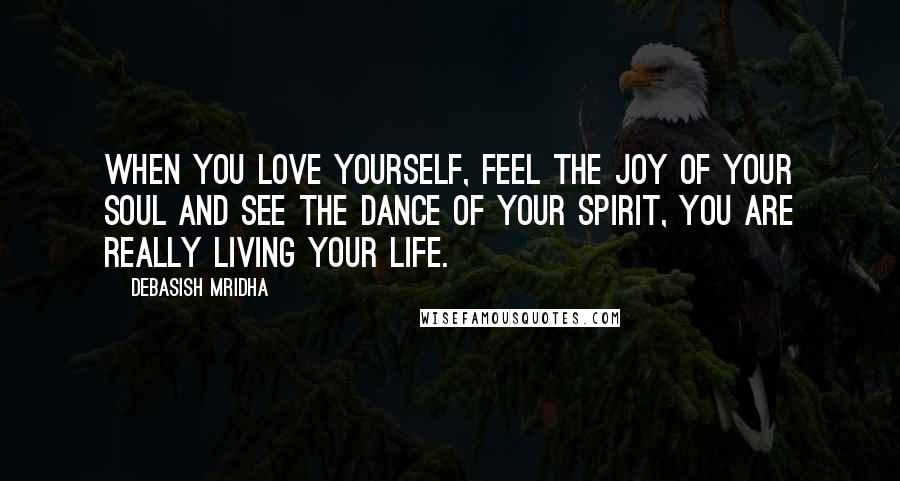 Debasish Mridha Quotes: When you love yourself, feel the joy of your soul and see the dance of your spirit, you are really living your life.