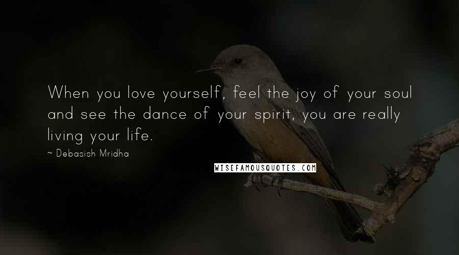 Debasish Mridha Quotes: When you love yourself, feel the joy of your soul and see the dance of your spirit, you are really living your life.