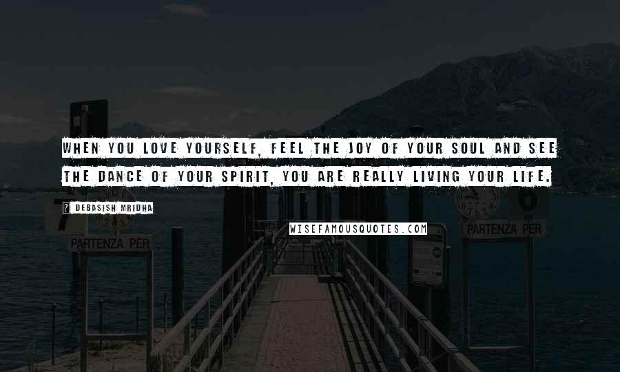 Debasish Mridha Quotes: When you love yourself, feel the joy of your soul and see the dance of your spirit, you are really living your life.