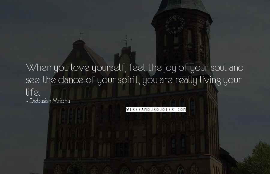 Debasish Mridha Quotes: When you love yourself, feel the joy of your soul and see the dance of your spirit, you are really living your life.