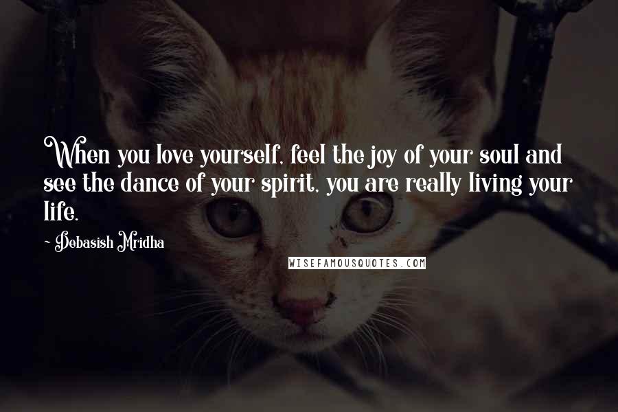 Debasish Mridha Quotes: When you love yourself, feel the joy of your soul and see the dance of your spirit, you are really living your life.