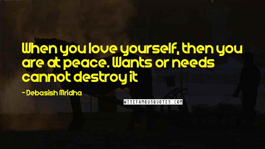 Debasish Mridha Quotes: When you love yourself, then you are at peace. Wants or needs cannot destroy it