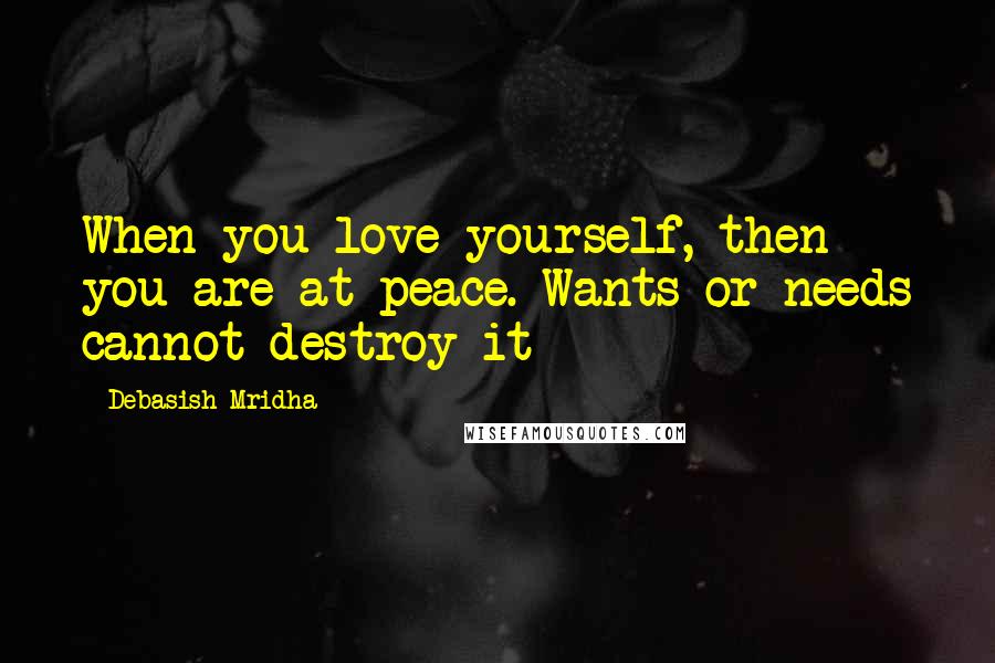 Debasish Mridha Quotes: When you love yourself, then you are at peace. Wants or needs cannot destroy it