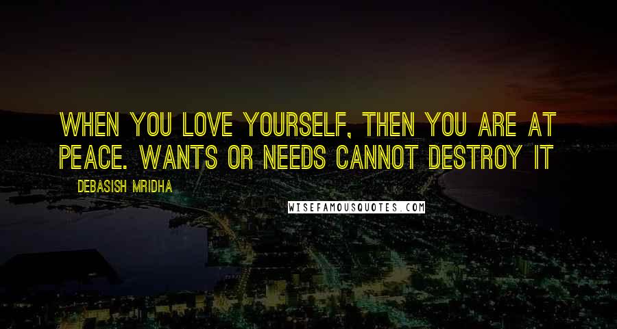 Debasish Mridha Quotes: When you love yourself, then you are at peace. Wants or needs cannot destroy it