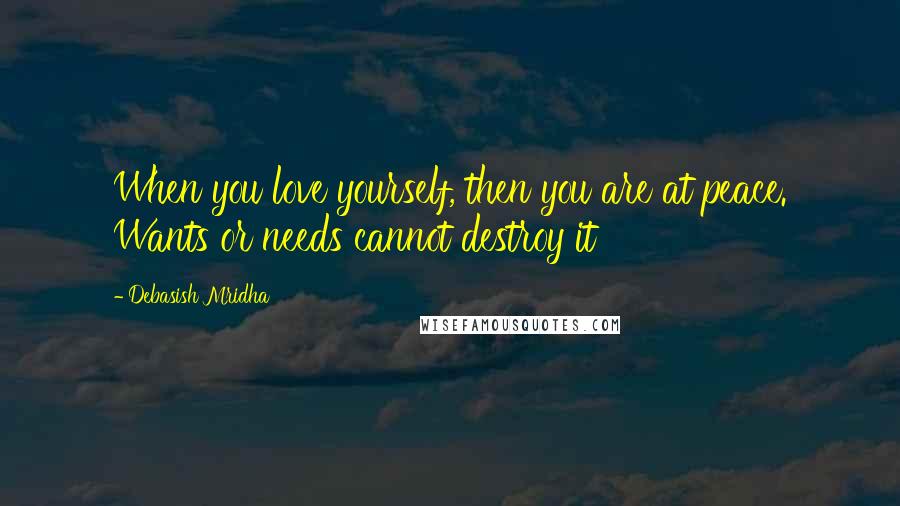 Debasish Mridha Quotes: When you love yourself, then you are at peace. Wants or needs cannot destroy it