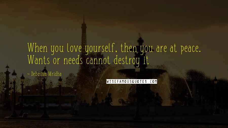 Debasish Mridha Quotes: When you love yourself, then you are at peace. Wants or needs cannot destroy it