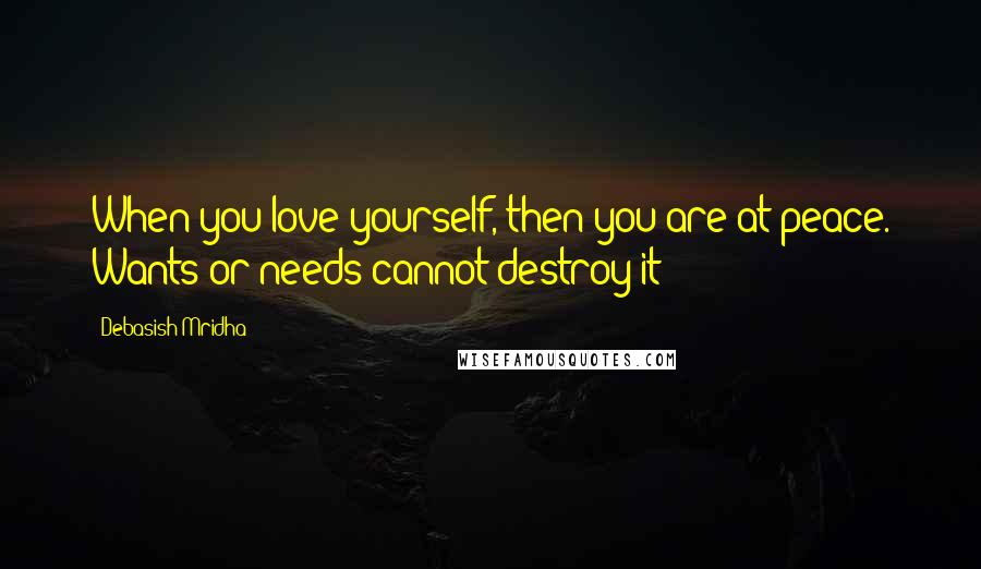 Debasish Mridha Quotes: When you love yourself, then you are at peace. Wants or needs cannot destroy it