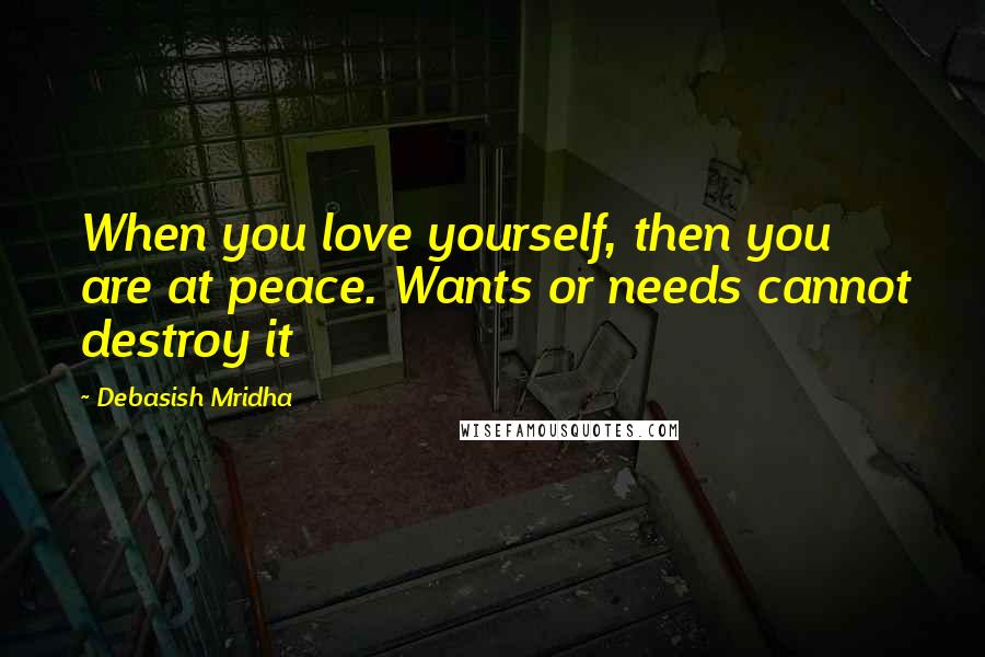 Debasish Mridha Quotes: When you love yourself, then you are at peace. Wants or needs cannot destroy it