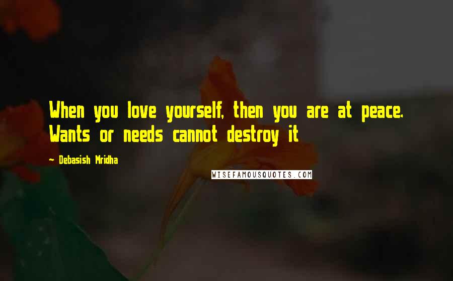 Debasish Mridha Quotes: When you love yourself, then you are at peace. Wants or needs cannot destroy it