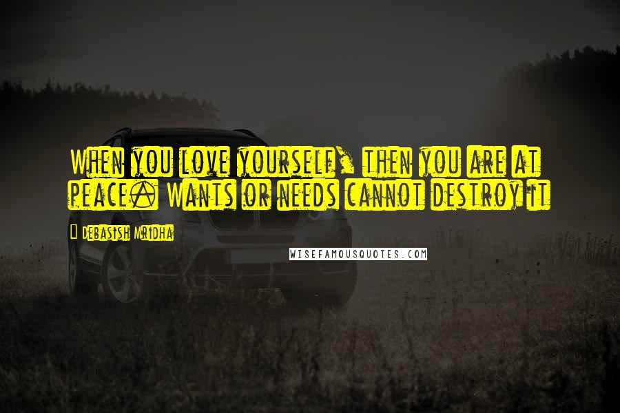 Debasish Mridha Quotes: When you love yourself, then you are at peace. Wants or needs cannot destroy it