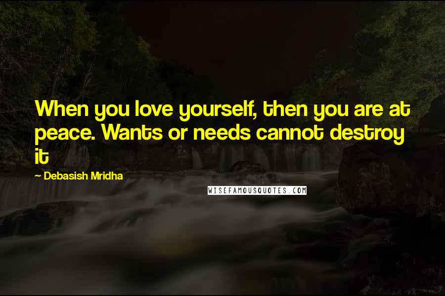 Debasish Mridha Quotes: When you love yourself, then you are at peace. Wants or needs cannot destroy it