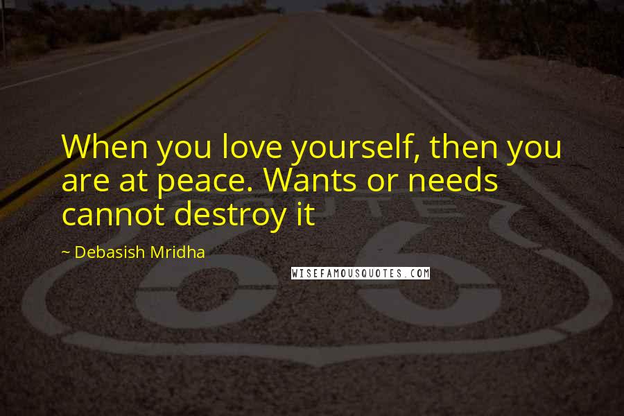 Debasish Mridha Quotes: When you love yourself, then you are at peace. Wants or needs cannot destroy it