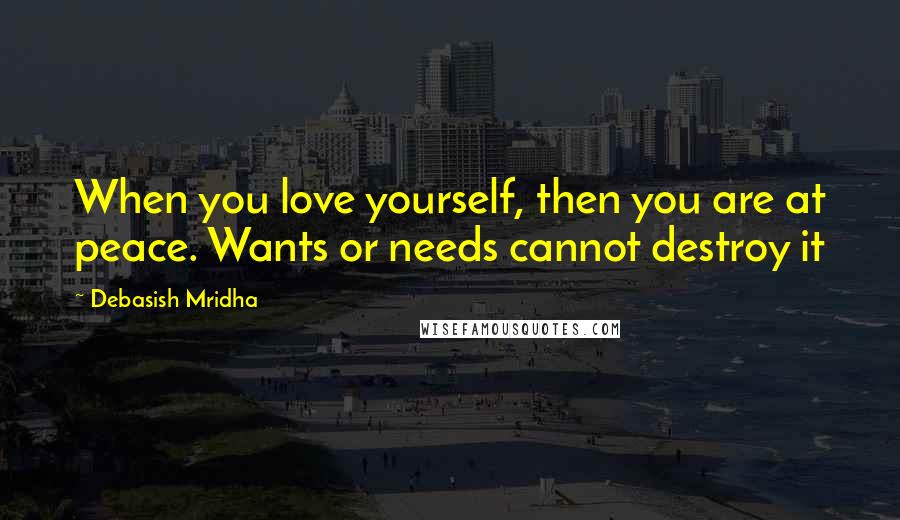 Debasish Mridha Quotes: When you love yourself, then you are at peace. Wants or needs cannot destroy it