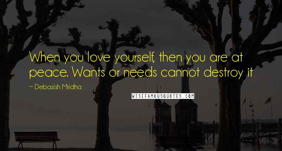 Debasish Mridha Quotes: When you love yourself, then you are at peace. Wants or needs cannot destroy it