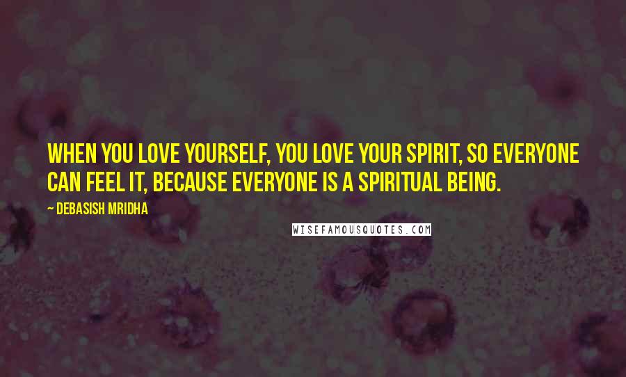 Debasish Mridha Quotes: When you love yourself, you love your spirit, so everyone can feel it, because everyone is a spiritual being.