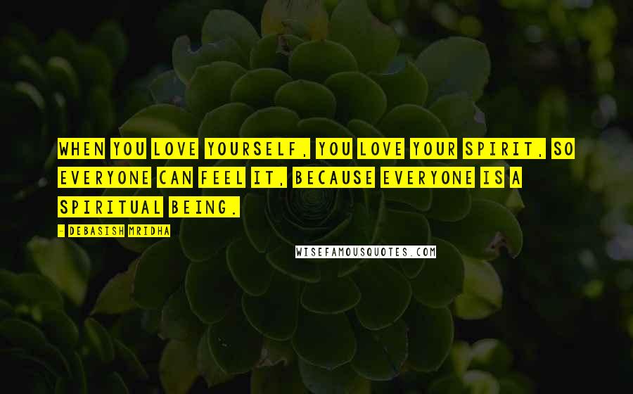 Debasish Mridha Quotes: When you love yourself, you love your spirit, so everyone can feel it, because everyone is a spiritual being.