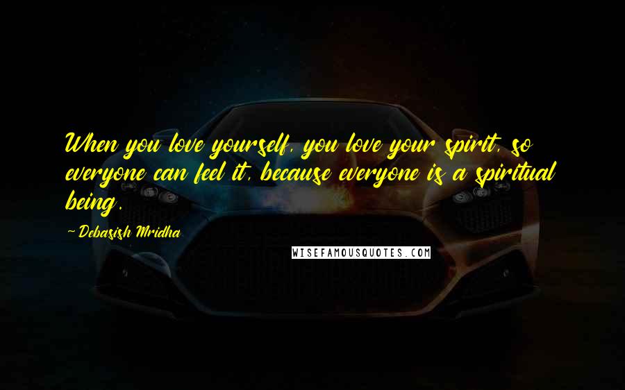 Debasish Mridha Quotes: When you love yourself, you love your spirit, so everyone can feel it, because everyone is a spiritual being.