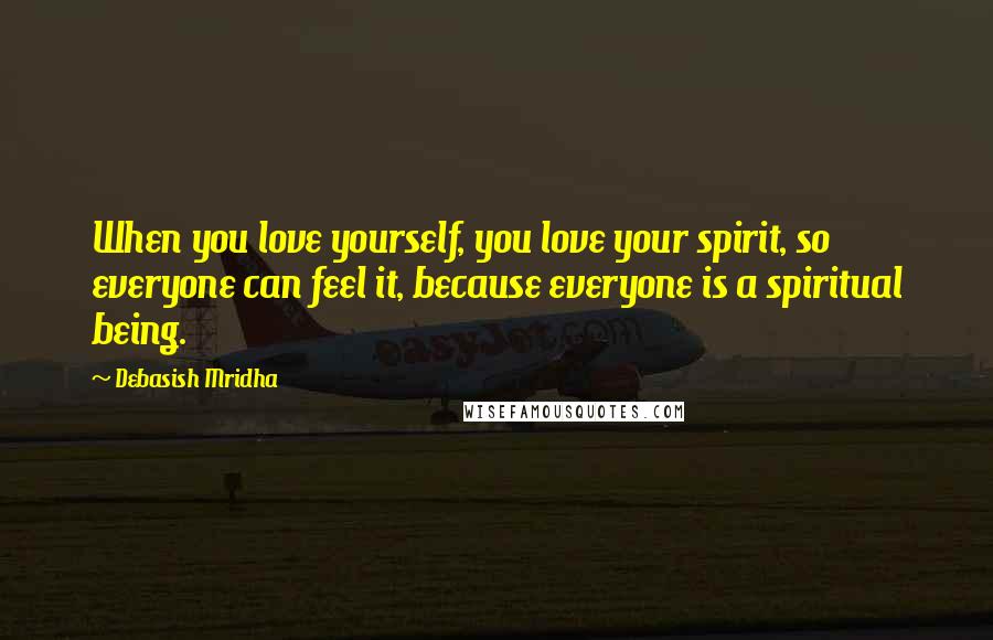 Debasish Mridha Quotes: When you love yourself, you love your spirit, so everyone can feel it, because everyone is a spiritual being.