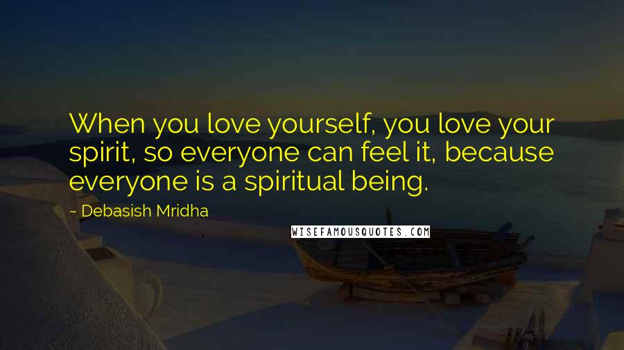 Debasish Mridha Quotes: When you love yourself, you love your spirit, so everyone can feel it, because everyone is a spiritual being.