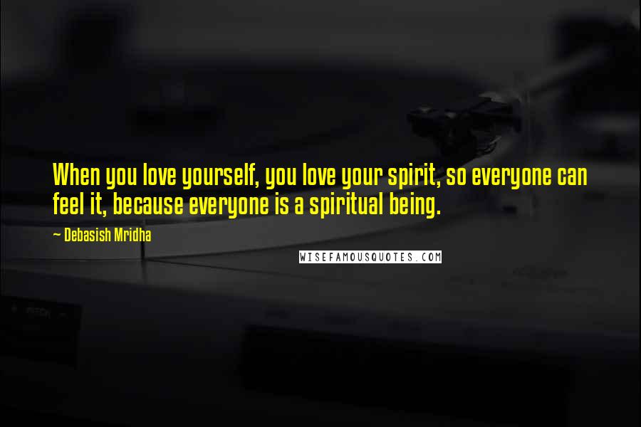 Debasish Mridha Quotes: When you love yourself, you love your spirit, so everyone can feel it, because everyone is a spiritual being.