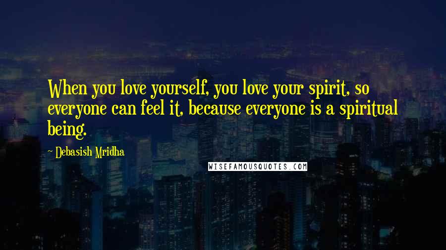 Debasish Mridha Quotes: When you love yourself, you love your spirit, so everyone can feel it, because everyone is a spiritual being.