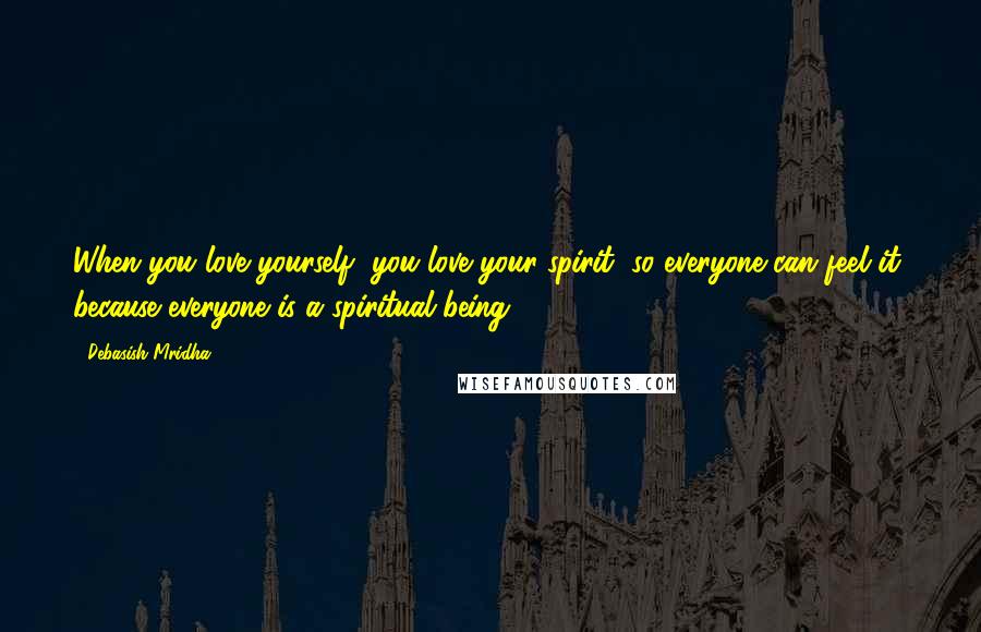 Debasish Mridha Quotes: When you love yourself, you love your spirit, so everyone can feel it, because everyone is a spiritual being.