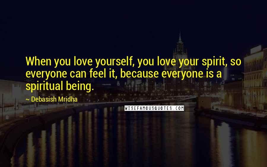Debasish Mridha Quotes: When you love yourself, you love your spirit, so everyone can feel it, because everyone is a spiritual being.