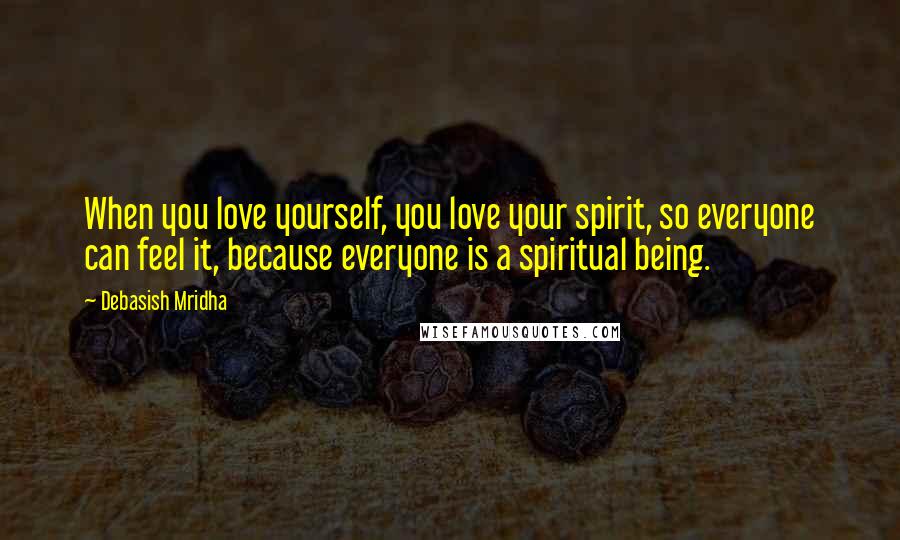 Debasish Mridha Quotes: When you love yourself, you love your spirit, so everyone can feel it, because everyone is a spiritual being.