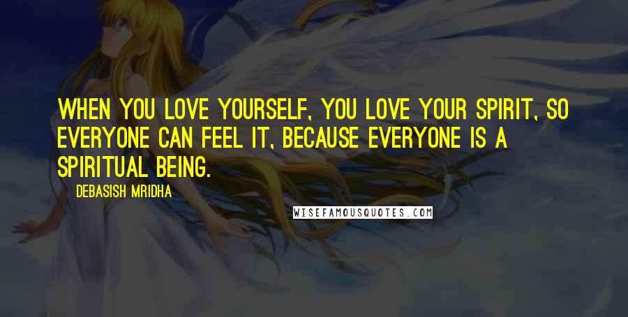 Debasish Mridha Quotes: When you love yourself, you love your spirit, so everyone can feel it, because everyone is a spiritual being.