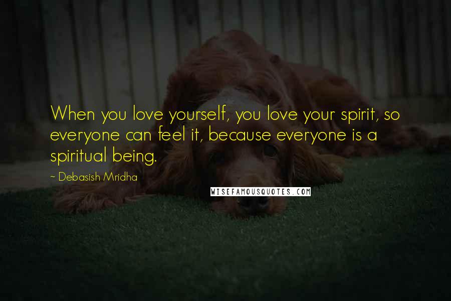 Debasish Mridha Quotes: When you love yourself, you love your spirit, so everyone can feel it, because everyone is a spiritual being.