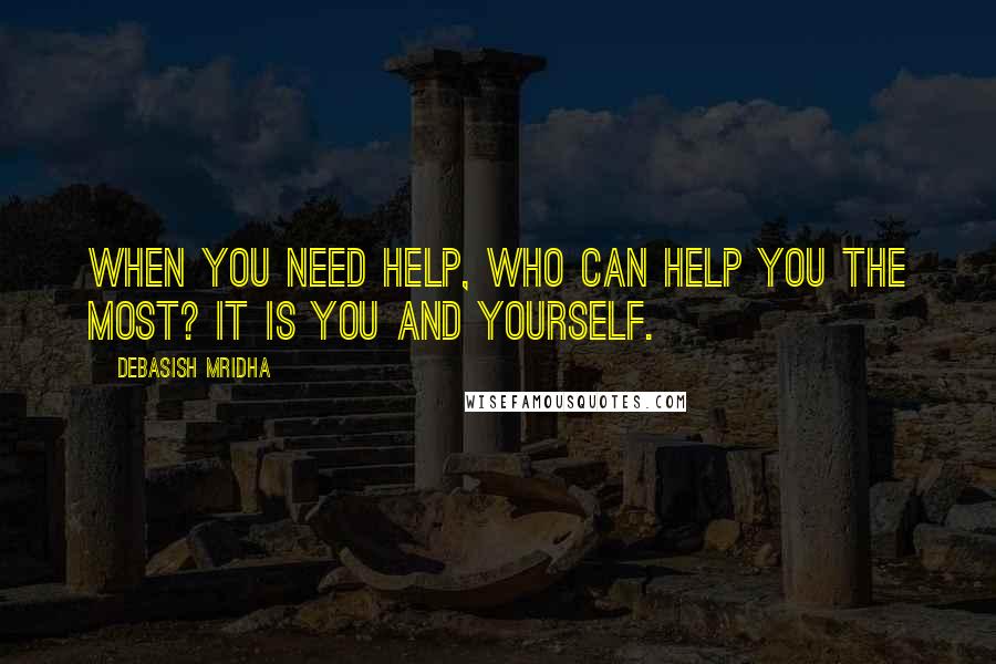 Debasish Mridha Quotes: When you need help, who can help you the most? It is you and yourself.