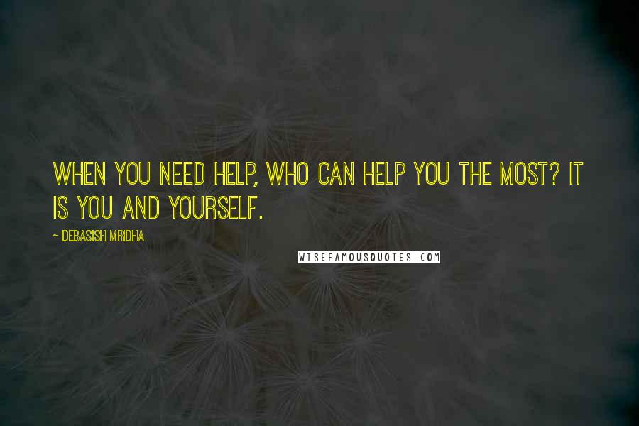 Debasish Mridha Quotes: When you need help, who can help you the most? It is you and yourself.