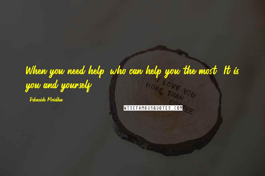 Debasish Mridha Quotes: When you need help, who can help you the most? It is you and yourself.