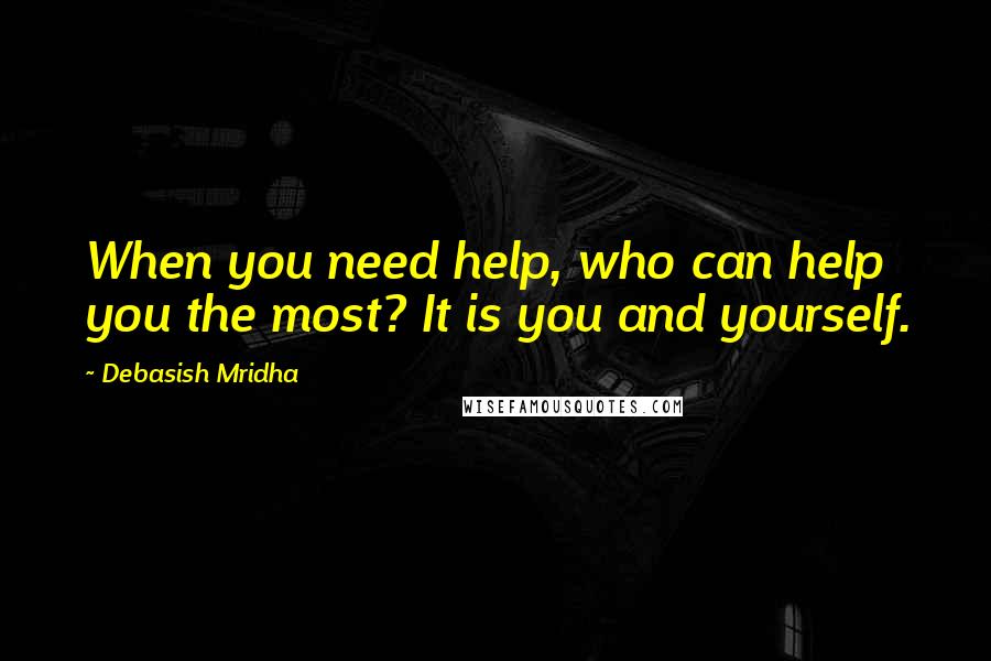 Debasish Mridha Quotes: When you need help, who can help you the most? It is you and yourself.