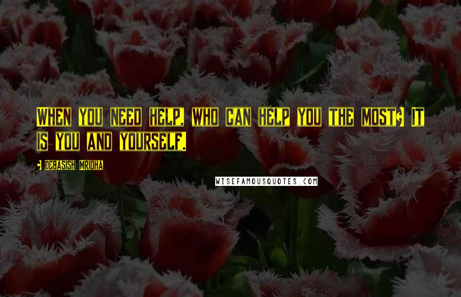 Debasish Mridha Quotes: When you need help, who can help you the most? It is you and yourself.