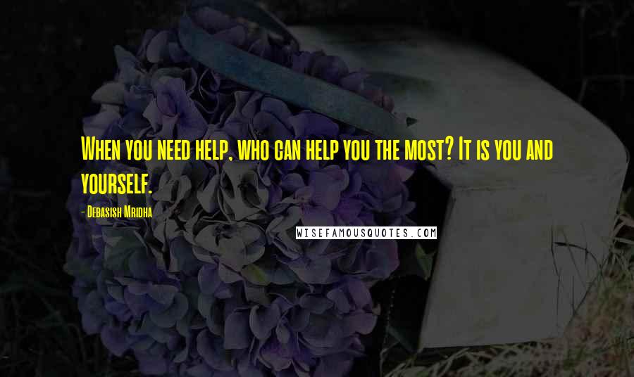 Debasish Mridha Quotes: When you need help, who can help you the most? It is you and yourself.