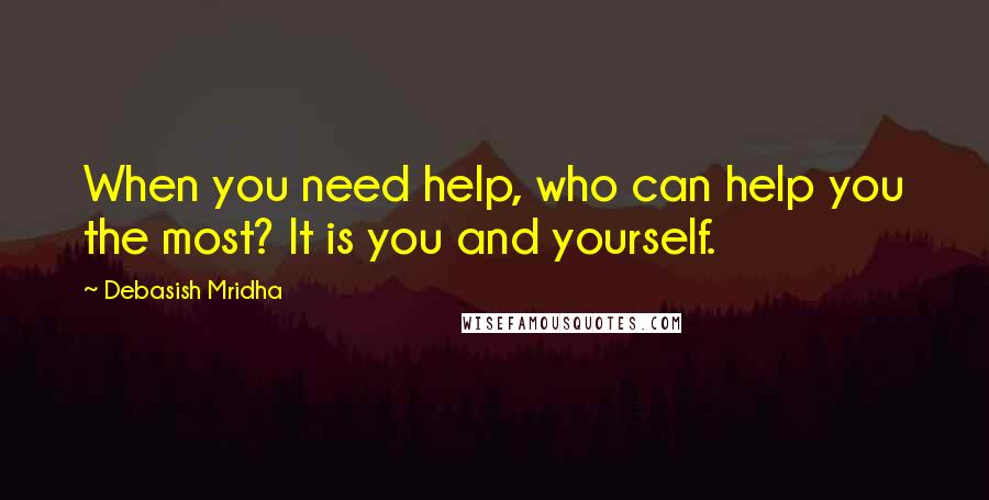 Debasish Mridha Quotes: When you need help, who can help you the most? It is you and yourself.