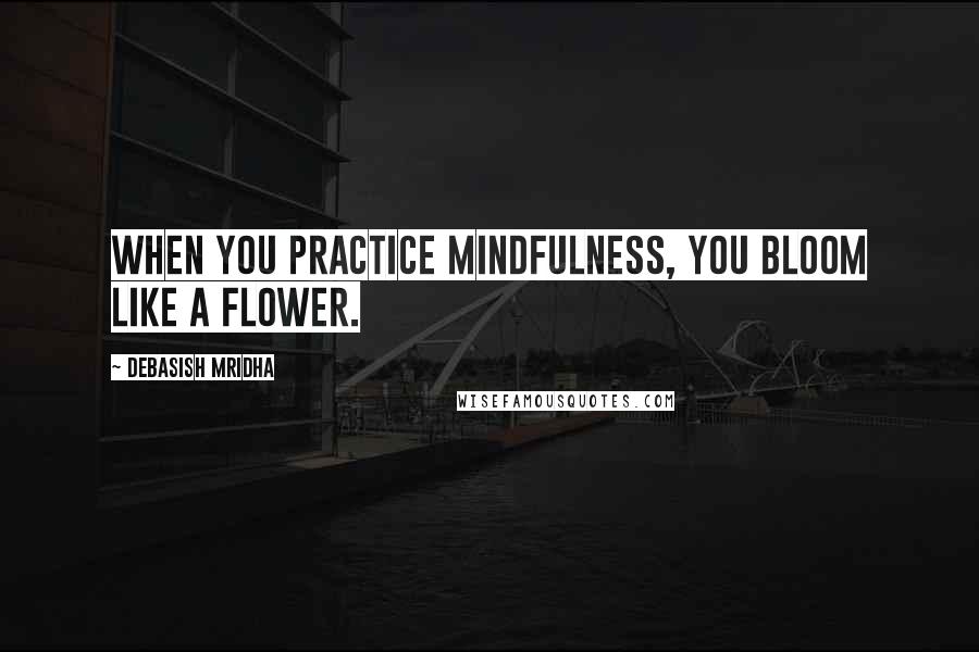 Debasish Mridha Quotes: When you practice mindfulness, you bloom like a flower.