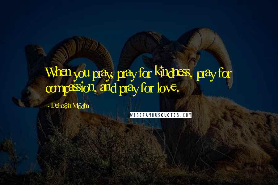 Debasish Mridha Quotes: When you pray, pray for kindness, pray for compassion, and pray for love.