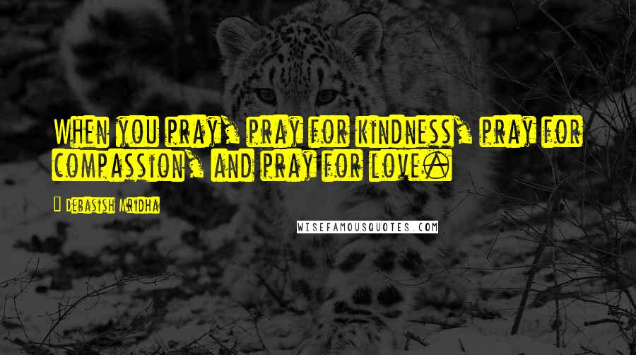Debasish Mridha Quotes: When you pray, pray for kindness, pray for compassion, and pray for love.