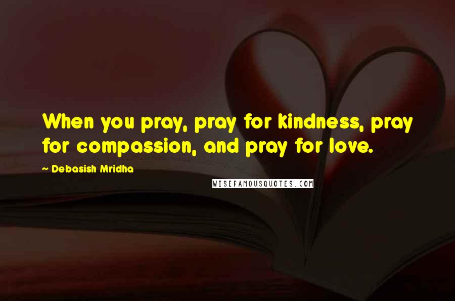 Debasish Mridha Quotes: When you pray, pray for kindness, pray for compassion, and pray for love.
