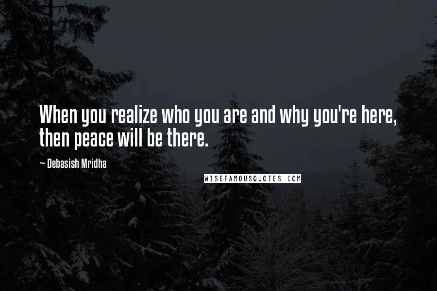 Debasish Mridha Quotes: When you realize who you are and why you're here, then peace will be there.