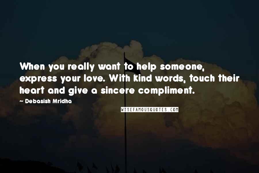 Debasish Mridha Quotes: When you really want to help someone, express your love. With kind words, touch their heart and give a sincere compliment.