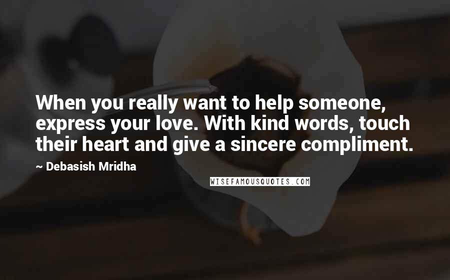 Debasish Mridha Quotes: When you really want to help someone, express your love. With kind words, touch their heart and give a sincere compliment.