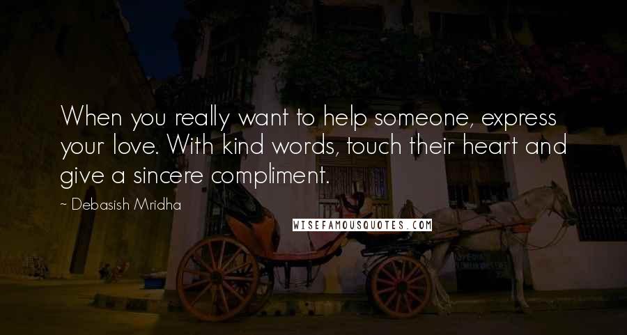 Debasish Mridha Quotes: When you really want to help someone, express your love. With kind words, touch their heart and give a sincere compliment.