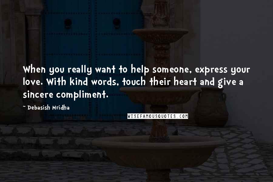 Debasish Mridha Quotes: When you really want to help someone, express your love. With kind words, touch their heart and give a sincere compliment.