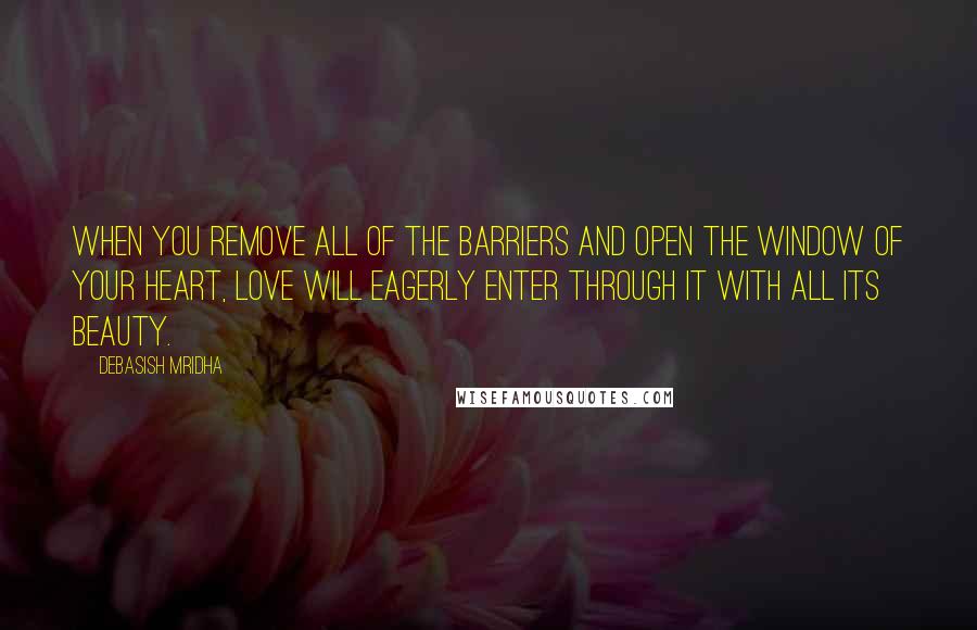 Debasish Mridha Quotes: When you remove all of the barriers and open the window of your heart, love will eagerly enter through it with all its beauty.